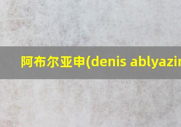 阿布尔亚申(denis ablyazin)